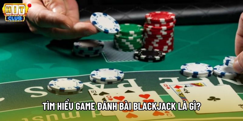 Tìm hiểu game đánh bài Blackjack là gì?